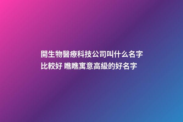 開生物醫療科技公司叫什么名字比較好 瞧瞧寓意高級的好名字-第1張-公司起名-玄機派